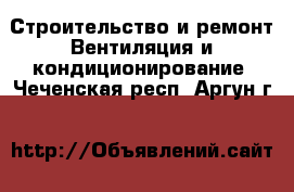 Строительство и ремонт Вентиляция и кондиционирование. Чеченская респ.,Аргун г.